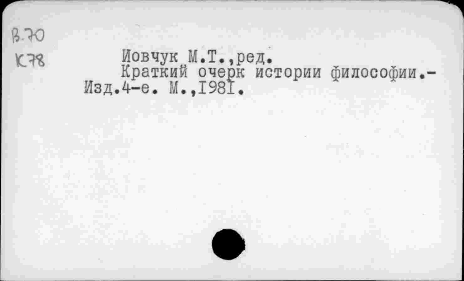 ﻿Иовчук М.Т.,ред.
Краткий очерк истории философии. Изд.4-е. М.,1981.